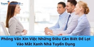 Phỏng Vấn Xin Việc Những Điều Cần Biết Để Lọt Vào Mắt Xanh Nhà Tuyển Dụng